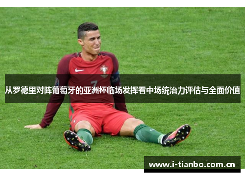 从罗德里对阵葡萄牙的亚洲杯临场发挥看中场统治力评估与全面价值 从罗德里对阵葡萄牙的亚洲杯临场发挥看中场统治力评估与全面价值