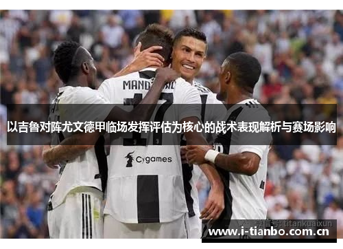 以吉鲁对阵尤文德甲临场发挥评估为核心的战术表现解析与赛场影响 以吉鲁对阵尤文德甲临场发挥评估为核心的战术表现解析与赛场影响