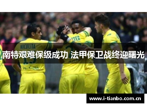 南特艰难保级成功 法甲保卫战终迎曙光 南特艰难保级成功 法甲保卫战终迎曙光