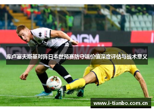 库卢塞夫斯基对阵日本世预赛防守端价值深度评估与战术意义 库卢塞夫斯基对阵日本世预赛防守端价值深度评估与战术意义