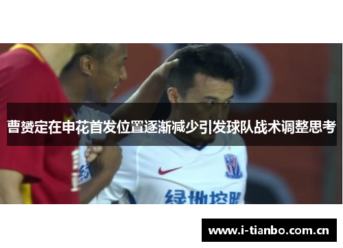 曹赟定在申花首发位置逐渐减少引发球队战术调整思考 曹赟定在申花首发位置逐渐减少引发球队战术调整思考